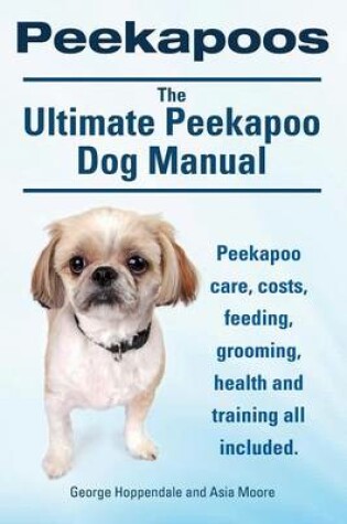 Cover of Peekapoos. the Ultimate Peekapoo Dog Manual. Peekapoo Care, Costs, Feeding, Grooming, Health and Training All Included.