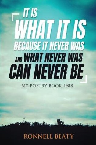 Cover of It Is What It Is, Because It Never Was, And What Never Was, Can Never Be