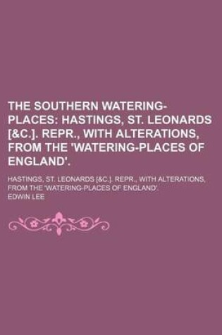 Cover of The Southern Watering-Places; Hastings, St. Leonards [&C.]. Repr., with Alterations, from the 'Watering-Places of England' Hastings, St. Leonards [&C.]. Repr., with Alterations, from the 'Watering-Places of England'.