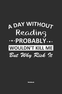 Book cover for A Day Without Reading Probably Wouldn't Kill Me But Why Risk It Notebook