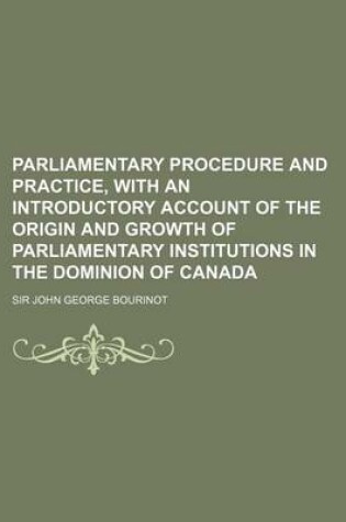 Cover of Parliamentary Procedure and Practice, with an Introductory Account of the Origin and Growth of Parliamentary Institutions in the Dominion of Canada