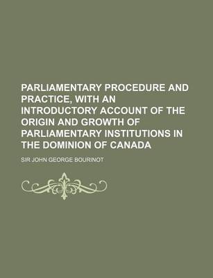 Book cover for Parliamentary Procedure and Practice, with an Introductory Account of the Origin and Growth of Parliamentary Institutions in the Dominion of Canada