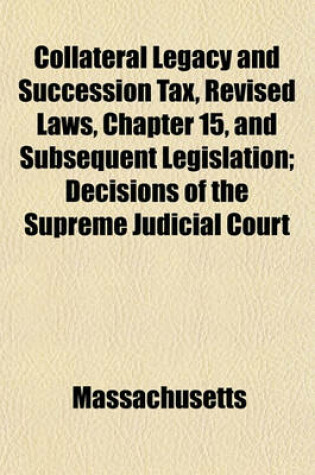 Cover of Collateral Legacy and Succession Tax, Revised Laws, Chapter 15, and Subsequent Legislation; Decisions of the Supreme Judicial Court