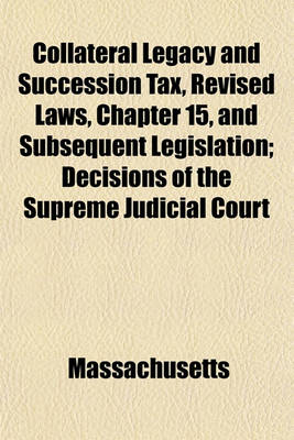 Book cover for Collateral Legacy and Succession Tax, Revised Laws, Chapter 15, and Subsequent Legislation; Decisions of the Supreme Judicial Court