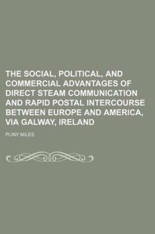 Cover of The Social, Political, and Commercial Advantages of Direct Steam Communication and Rapid Postal Intercourse Between Europe and America, Via Galway, Ireland