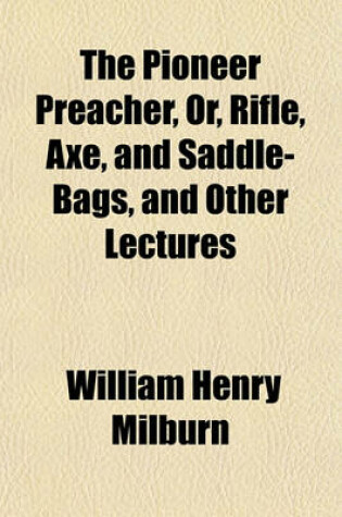 Cover of The Pioneer Preacher, Or, Rifle, Axe, and Saddle-Bags, and Other Lectures