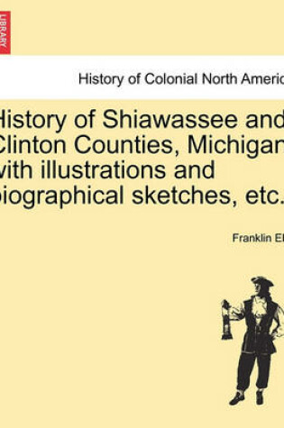 Cover of History of Shiawassee and Clinton Counties, Michigan, with Illustrations and Biographical Sketches, Etc.