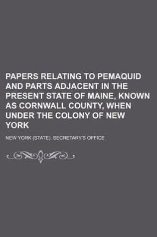 Cover of Papers Relating to Pemaquid and Parts Adjacent in the Present State of Maine, Known as Cornwall County, When Under the Colony of New York