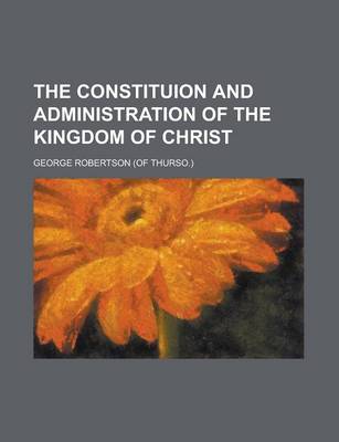 Book cover for The Constituion and Administration of the Kingdom of Christ