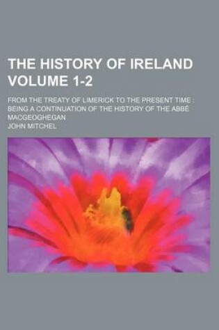 Cover of The History of Ireland Volume 1-2; From the Treaty of Limerick to the Present Time