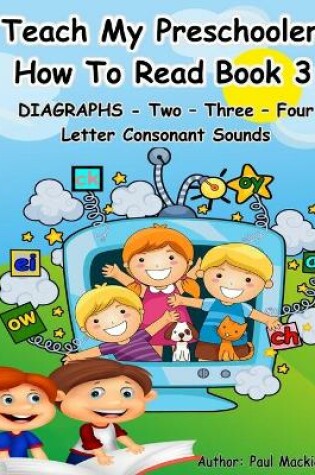 Cover of TEACH MY PRESCHOOLER HOW TO READ BOOK 3 - DIAGRAPHS - Two - Three - Four Letter Consonant Sounds