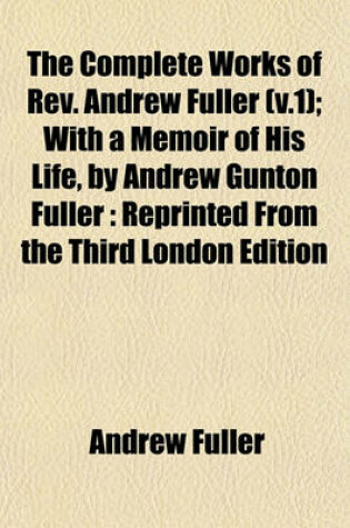 Cover of The Complete Works of REV. Andrew Fuller (V.1); With a Memoir of His Life, by Andrew Gunton Fuller