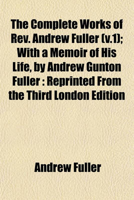 Book cover for The Complete Works of REV. Andrew Fuller (V.1); With a Memoir of His Life, by Andrew Gunton Fuller