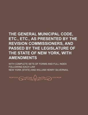 Book cover for The General Municipal Code, Etc., Etc., as Presented by the Revision Commissioners, and Passed by the Legislature of the State of New York, with Amendments; With Complete Sets of Forms and Full Index Following Each Law