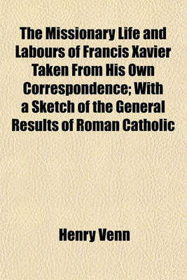 Book cover for The Missionary Life and Labours of Francis Xavier Taken from His Own Correspondence; With a Sketch of the General Results of Roman Catholic
