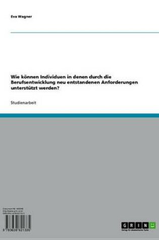 Cover of Wie Konnen Individuen in Denen Durch Die Berufsentwicklung Neu Entstandenen Anforderungen Unterstutzt Werden?