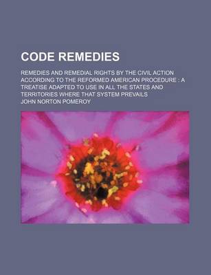 Book cover for Code Remedies; Remedies and Remedial Rights by the Civil Action According to the Reformed American Procedure a Treatise Adapted to Use in All the States and Territories Where That System Prevails