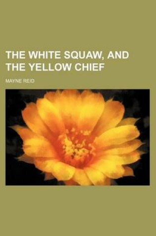 Cover of The White Squaw, and the Yellow Chief