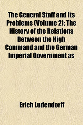 Book cover for The General Staff and Its Problems (Volume 2); The History of the Relations Between the High Command and the German Imperial Government as