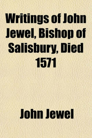 Cover of Writings of John Jewel, Bishop of Salisbury, Died 1571