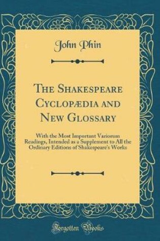 Cover of The Shakespeare Cyclopædia and New Glossary: With the Most Important Variorum Readings, Intended as a Supplement to All the Ordinary Editions of Shakespeare's Works (Classic Reprint)