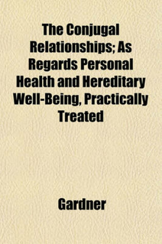 Cover of The Conjugal Relationships; As Regards Personal Health and Hereditary Well-Being, Practically Treated