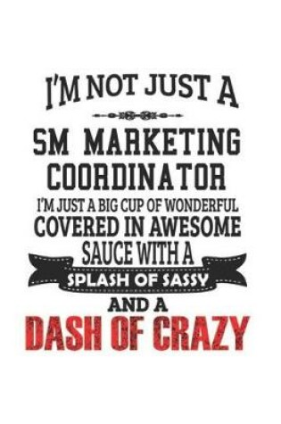 Cover of I'm Not Just A SM Marketing Coordinator I'm Just A Big Cup Of Wonderful Covered In Awesome Sauce With A Splash Of Sassy And A Dash Of Crazy