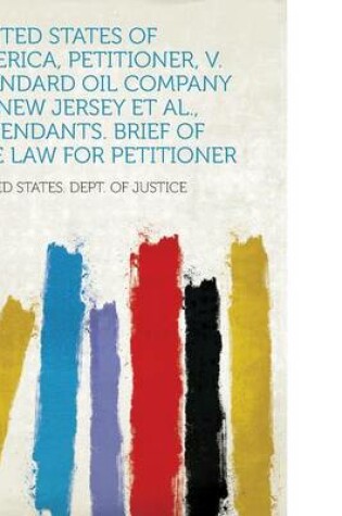 Cover of United States of America, Petitioner, V. Standard Oil Company of New Jersey et al., Defendants. Brief of the Law for Petitioner