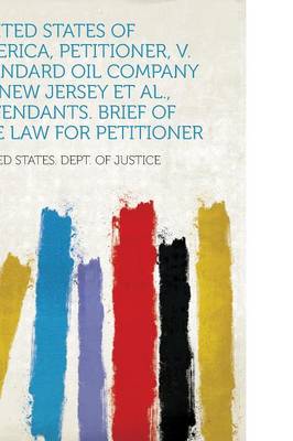 Book cover for United States of America, Petitioner, V. Standard Oil Company of New Jersey et al., Defendants. Brief of the Law for Petitioner