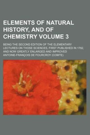 Cover of Elements of Natural History, and of Chemistry Volume 3; Being the Second Edition of the Elementary Lectures on Those Sciences, First Published in 1782