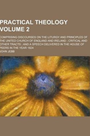 Cover of Practical Theology; Comprising Discourses on the Liturgy and Principles of the United Church of England and Ireland; Critical and Other Tracts; And a