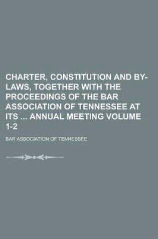 Cover of Charter, Constitution and By-Laws, Together with the Proceedings of the Bar Association of Tennessee at Its Annual Meeting Volume 1-2