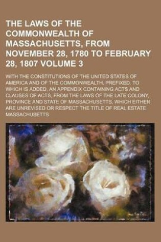 Cover of The Laws of the Commonwealth of Massachusetts, from November 28, 1780 to February 28, 1807 Volume 3; With the Constitutions of the United States of America and of the Commonwealth, Prefixed. to Which Is Added, an Appendix Containing Acts and Clauses of Acts, f