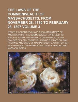 Book cover for The Laws of the Commonwealth of Massachusetts, from November 28, 1780 to February 28, 1807 Volume 3; With the Constitutions of the United States of America and of the Commonwealth, Prefixed. to Which Is Added, an Appendix Containing Acts and Clauses of Acts, f