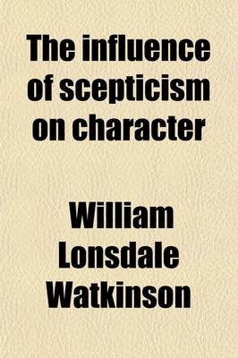 Book cover for The Influence of Scepticism on Character; Being the Sixteenth Fernley Lecture, Delivered at City Road Chapel, London, August 2, 1886 by William L. Watkinson