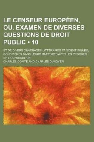 Cover of Le Censeur Europeen, Ou, Examen de Diverses Questions de Droit Public (10); Et de Divers Ouverages Litteraires Et Scientifiques, Consideres Dans Leurs Rapports Avec Les Progres de La Civilisation