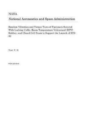 Book cover for Random Vibration and Torque Tests of Fasteners Secured with Locking Cable, Room Temperature Vulcanized (Rtv) Rubber, and Closed Cell Foam to Support the Launch of Sts-82