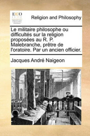 Cover of Le Militaire Philosophe Ou Difficults Sur La Religion Proposes Au R. P. Malebranche, Prtre de L'Oratoire. Par Un Ancien Officier.