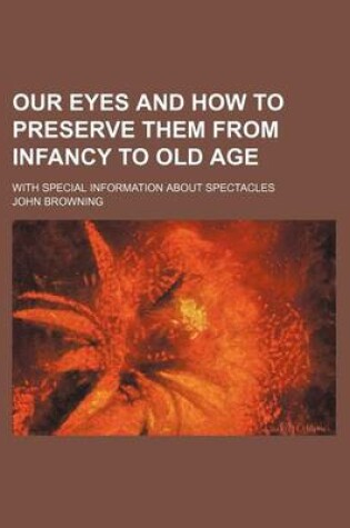 Cover of Our Eyes and How to Preserve Them from Infancy to Old Age; With Special Information about Spectacles