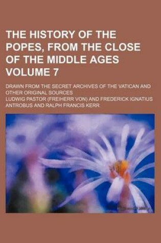 Cover of The History of the Popes, from the Close of the Middle Ages Volume 7; Drawn from the Secret Archives of the Vatican and Other Original Sources