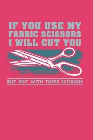 Cover of If You Use My Fabric Scissors I will Cut You But Not With These Scissors