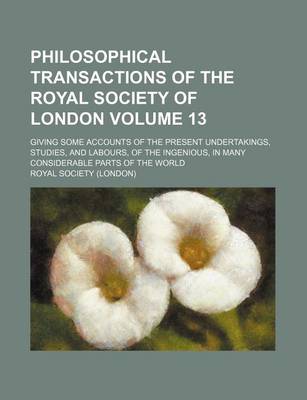 Book cover for Philosophical Transactions of the Royal Society of London Volume 13; Giving Some Accounts of the Present Undertakings, Studies, and Labours, of the Ingenious, in Many Considerable Parts of the World