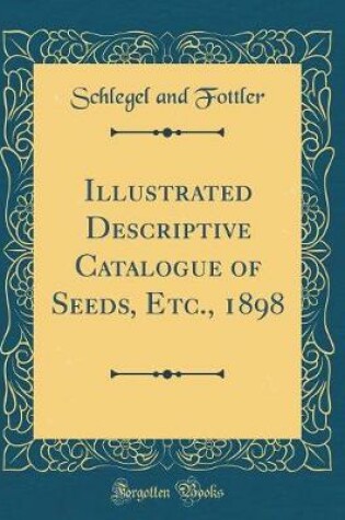 Cover of Illustrated Descriptive Catalogue of Seeds, Etc., 1898 (Classic Reprint)