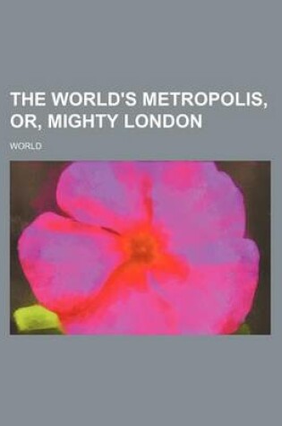 Cover of The World's Metropolis, Or, Mighty London