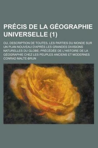 Cover of Precis de La Geographie Universelle (1); Ou, Description de Toutes, Les Parties Du Monde Sur Un Plan Nouveau D'Apres Les Grandes Divisions Naturelles Du Globe Precedee de L'Histoire de La Geographie Chez Les Peuples Anciens Et Modernes