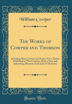 Book cover for The Works of Cowper and Thomson: Including Many Letters and Poems Never Before Published in This Country, With a New and Interesting Memoir of the Life of Thomson (Classic Reprint)