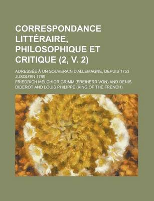 Book cover for Correspondance Litteraire, Philosophique Et Critique; Adressee a Un Souverain D'Allemagne, Depuis 1753 Jusqu'en 1769 (2, V. 2)