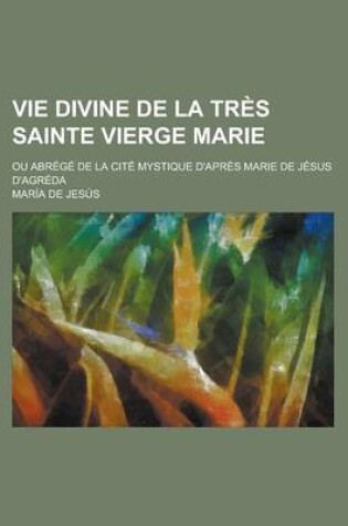 Cover of Vie Divine de la Tres Sainte Vierge Marie; Ou Abrege de la Cite Mystique D'Apres Marie de Jesus D'Agreda