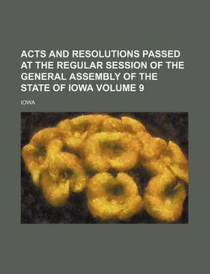 Book cover for Acts and Resolutions Passed at the Regular Session of the General Assembly of the State of Iowa Volume 9