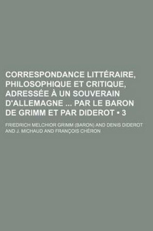 Cover of Correspondance Litteraire, Philosophique Et Critique, Adressee a Un Souverain D'Allemagne Par Le Baron de Grimm Et Par Diderot (3)